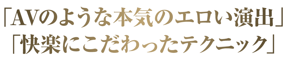 「AVのような本気のエロい演出」「快楽にこだわったテクニック」